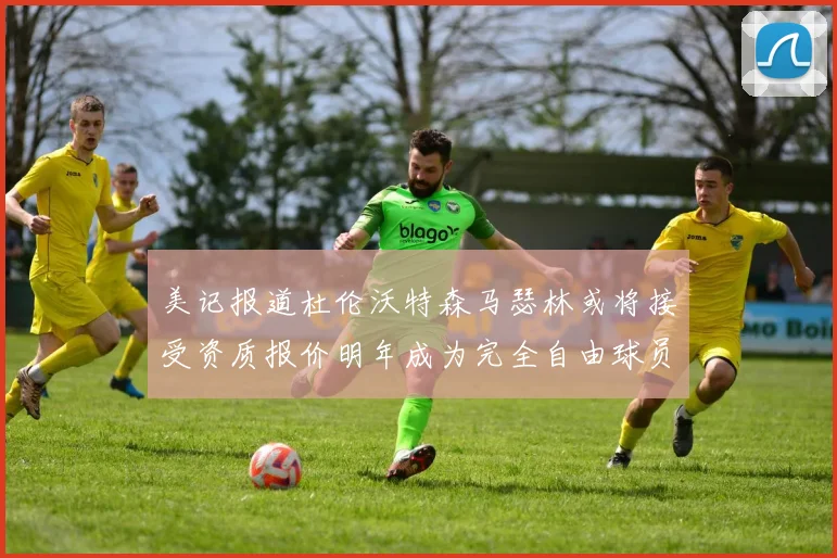美记报道杜伦沃特森马瑟林或将接受资质报价明年成为完全自由球员