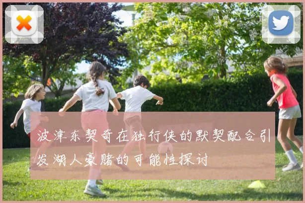 波津东契奇在独行侠的默契配合引发湖人豪赌的可能性探讨