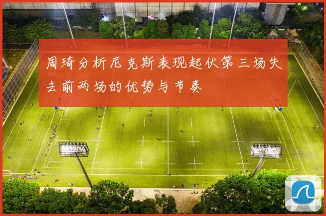 周琦分析尼克斯表现起伏第三场失去前两场的优势与节奏
