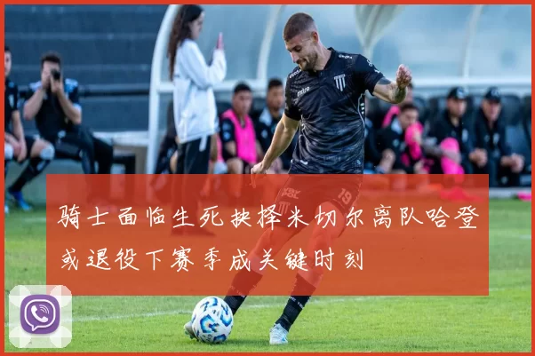 骑士面临生死抉择米切尔离队哈登或退役下赛季成关键时刻