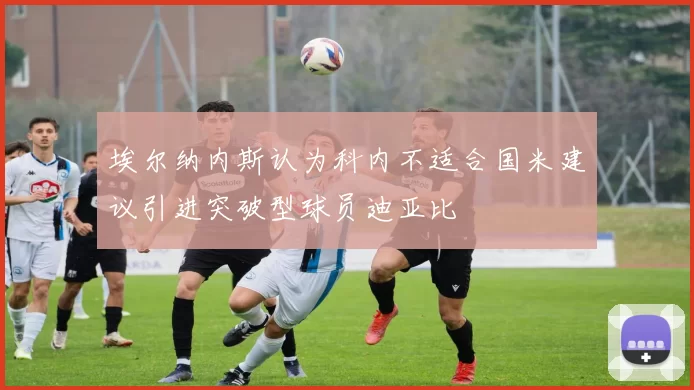埃尔纳内斯认为科内不适合国米建议引进突破型球员迪亚比