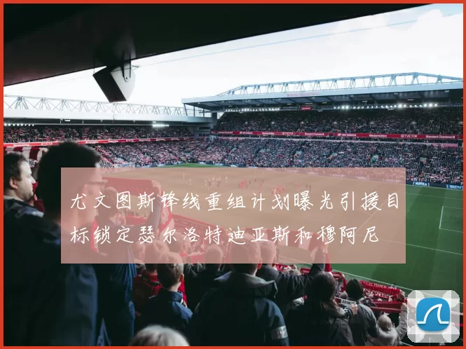 尤文图斯锋线重组计划曝光引援目标锁定瑟尔洛特迪亚斯和穆阿尼
