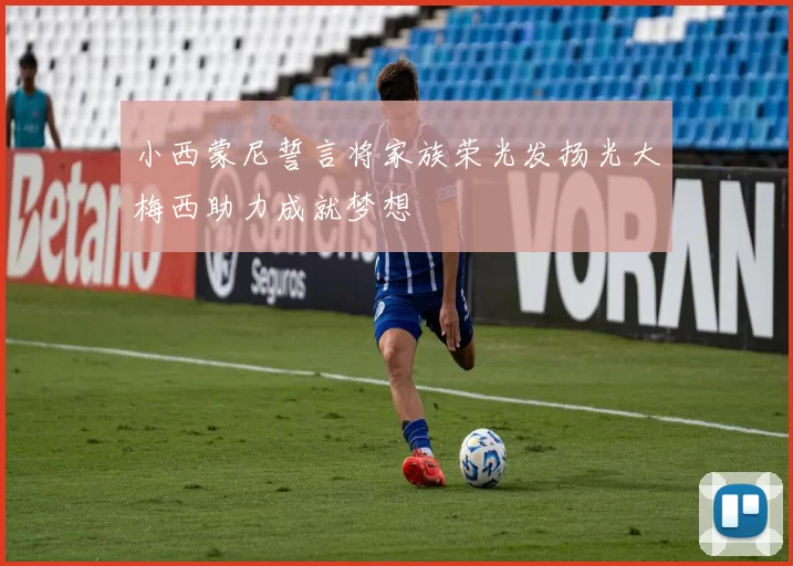小西蒙尼誓言将家族荣光发扬光大梅西助力成就梦想