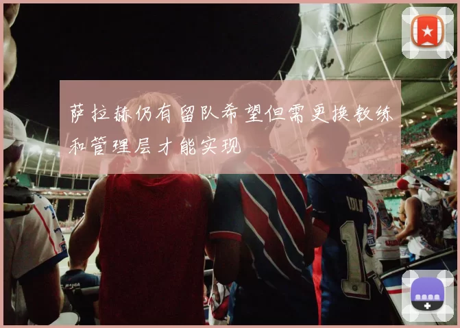 萨拉赫仍有留队希望但需更换教练和管理层才能实现