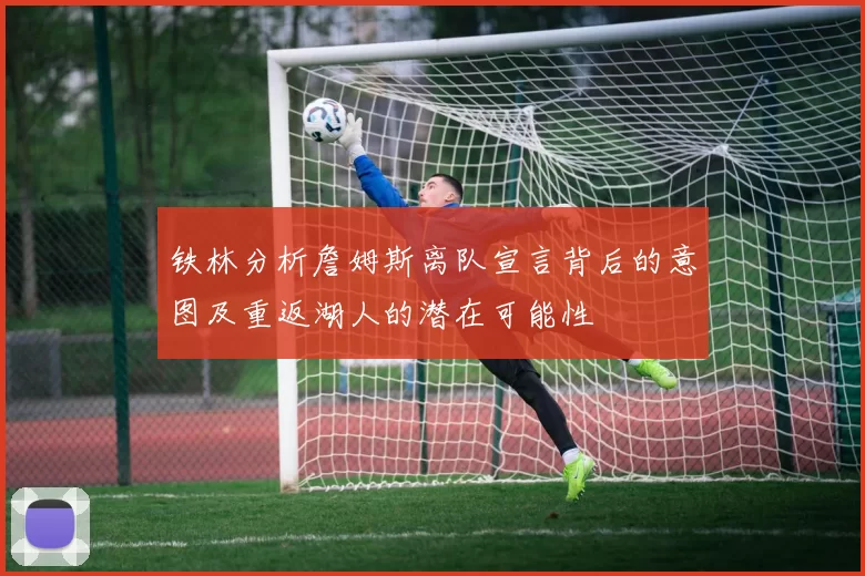 铁林分析詹姆斯离队宣言背后的意图及重返湖人的潜在可能性