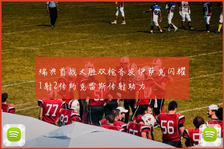 瑞典首战大胜双枪齐发伊萨克闪耀1射2传约克雷斯传射助力