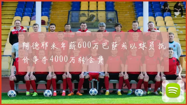 阿德耶米年薪600万巴萨或以球员抵价争夺4000万转会费