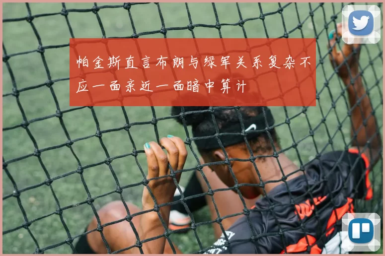 帕金斯直言布朗与绿军关系复杂不应一面亲近一面暗中算计