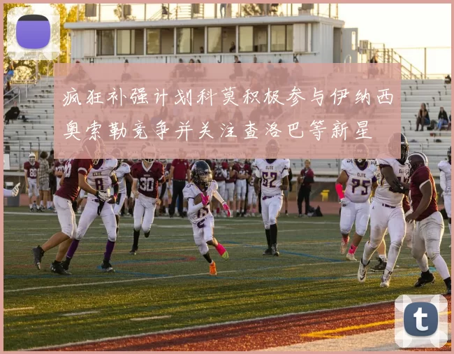 疯狂补强计划科莫积极参与伊纳西奥索勒竞争并关注查洛巴等新星