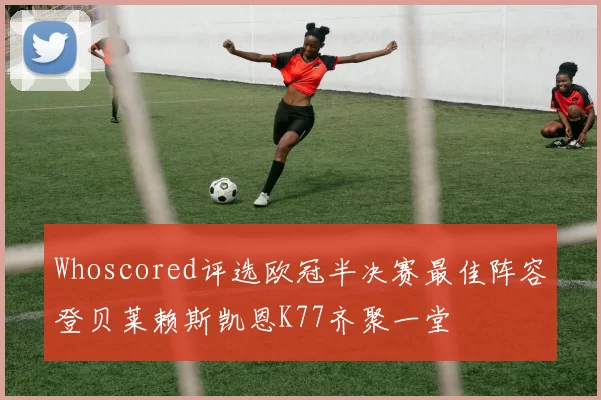 Whoscored评选欧冠半决赛最佳阵容登贝莱赖斯凯恩K77齐聚一堂