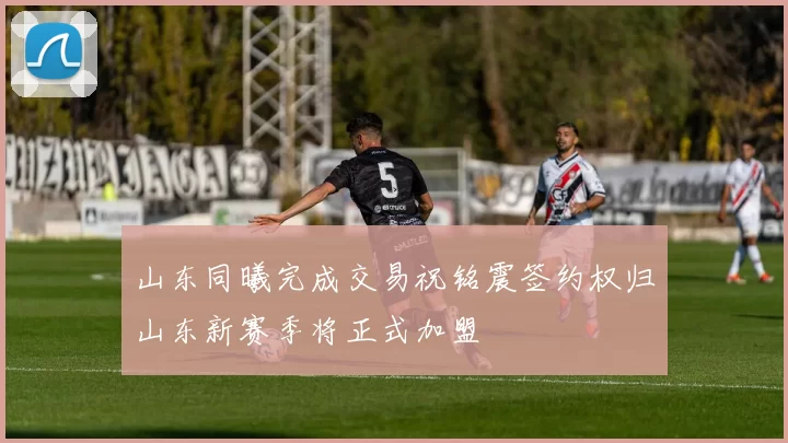 山东同曦完成交易祝铭震签约权归山东新赛季将正式加盟