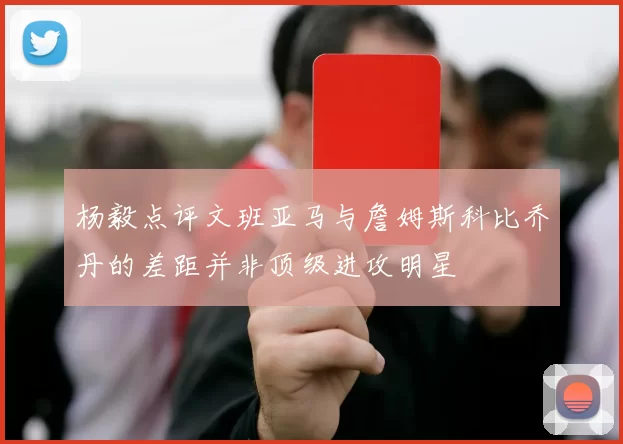杨毅点评文班亚马与詹姆斯科比乔丹的差距并非顶级进攻明星