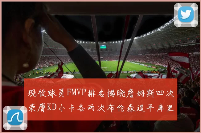 现役球员FMVP排名揭晓詹姆斯四次荣膺KD小卡各两次布伦森追平库里与约基奇