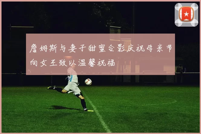 詹姆斯与妻子甜蜜合影庆祝母亲节向女王致以温馨祝福