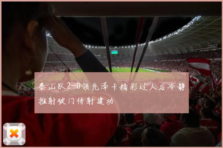 泰山队2-0领先泽卡精彩过人后冷静推射破门传射建功