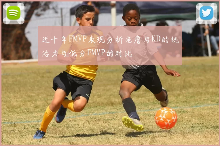 近十年FMVP表现分析老詹与KD的统治力与低分FMVP的对比