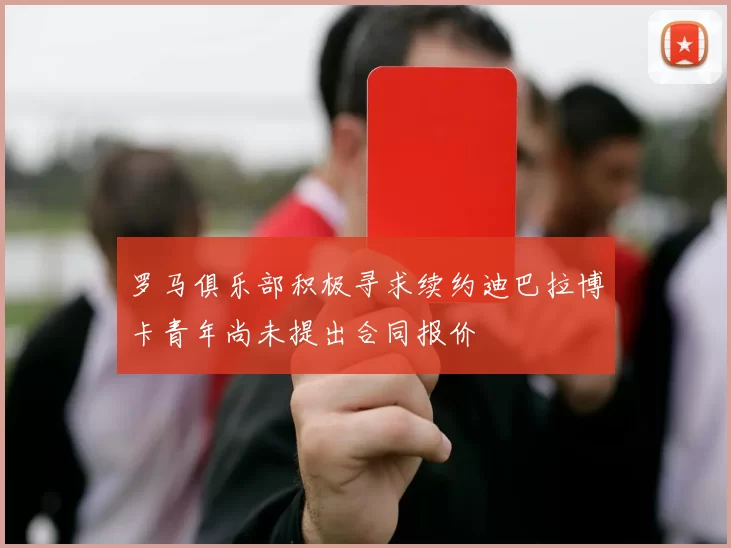 罗马俱乐部积极寻求续约迪巴拉博卡青年尚未提出合同报价