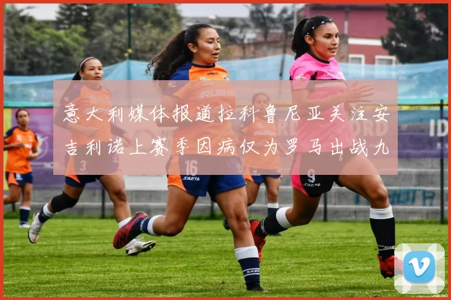 意大利媒体报道拉科鲁尼亚关注安吉利诺上赛季因病仅为罗马出战九场
