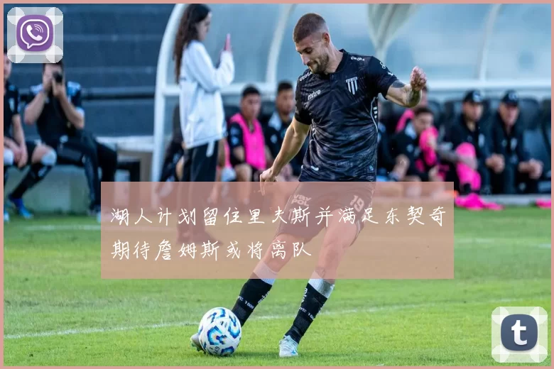 湖人计划留住里夫斯并满足东契奇期待詹姆斯或将离队