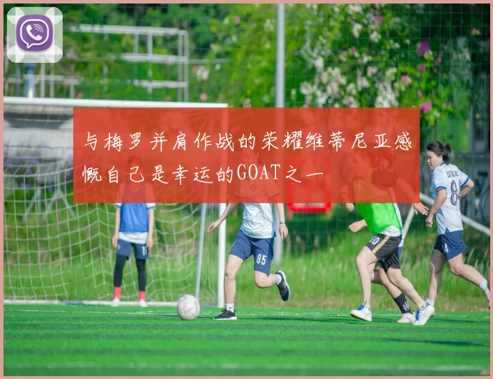 与梅罗并肩作战的荣耀维蒂尼亚感慨自己是幸运的GOAT之一