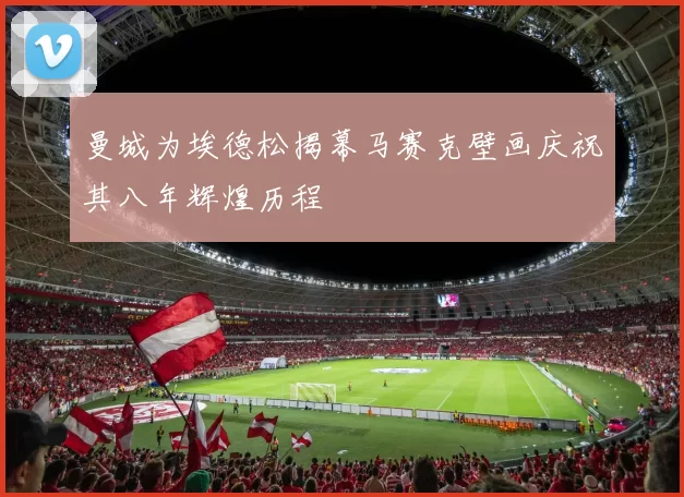 曼城为埃德松揭幕马赛克壁画庆祝其八年辉煌历程