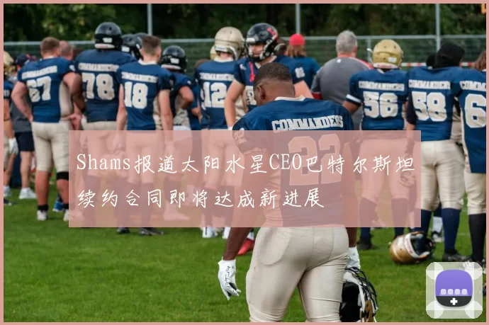 Shams报道太阳水星CEO巴特尔斯坦续约合同即将达成新进展