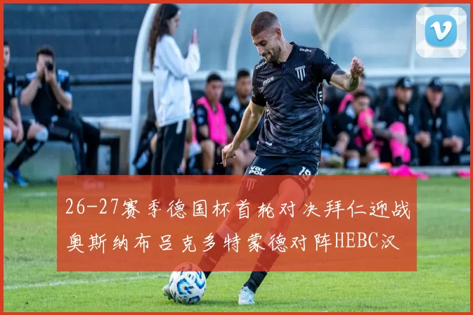 26-27赛季德国杯首轮对决拜仁迎战奥斯纳布吕克多特蒙德对阵HEBC汉堡