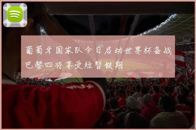 葡萄牙国家队今日启动世界杯备战巴黎四将享受短暂假期