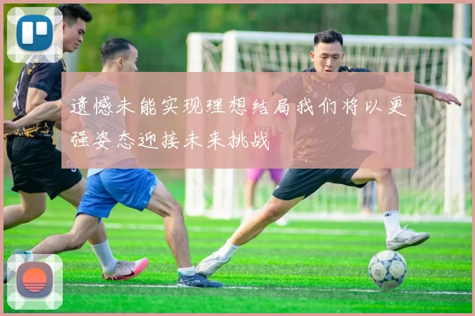 遗憾未能实现理想结局我们将以更强姿态迎接未来挑战